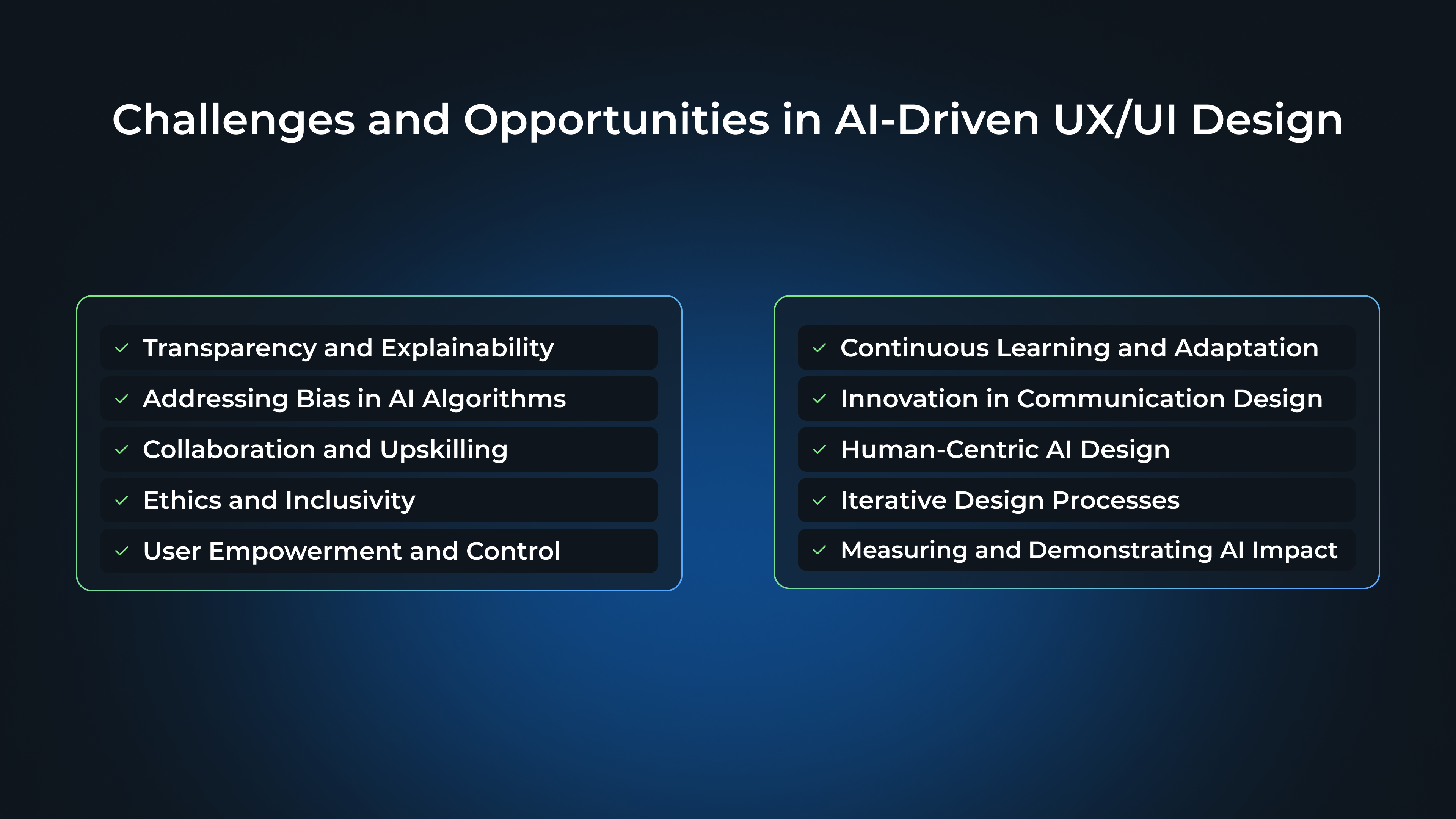 Challenges and Opportunities in AI-Driven UX/UI Design:
Transparency and Explainability
Addressing Bias in AI Algorithms
Collaboration and Upskilling
Ethics and Inclusivity
User Empowerment and Control
Continuous Learning and Adaptation
Innovation in Communication Design
Human-Centric AI Design
Iterative Design Processes
Measuring and Demonstrating AI Impact
